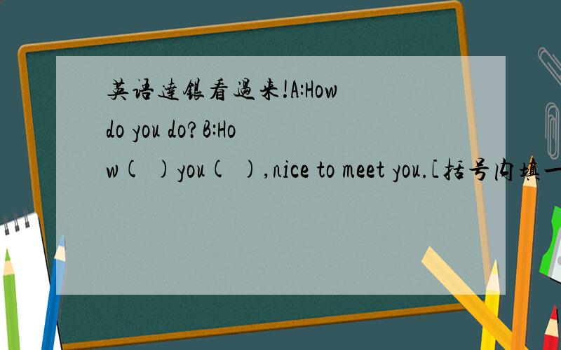 英语达银看过来!A:How do you do?B:How( )you( ),nice to meet you.[括号内填一个词语,感觉怪怪的阿这个题目]