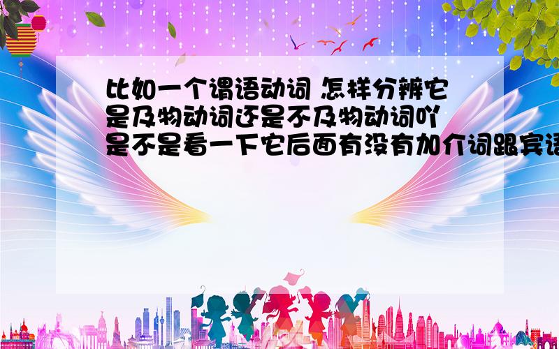 比如一个谓语动词 怎样分辨它是及物动词还是不及物动词吖 是不是看一下它后面有没有加介词跟宾语 如果有就是不及物动词 如果没有就是及物动词 这种方法可以吗