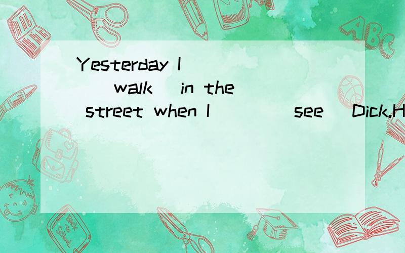 Yesterday I ___(walk) in the street when I ___(see) Dick.He ___(be) very sad because he ___(lose) his bicycle.But a moment ago he ___(phone) me.On the phone he ___(say),