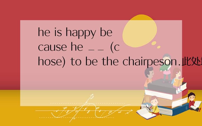 he is happy because he __ (chose) to be the chairpeson.此处填is chosen还是has been chosen比较好?