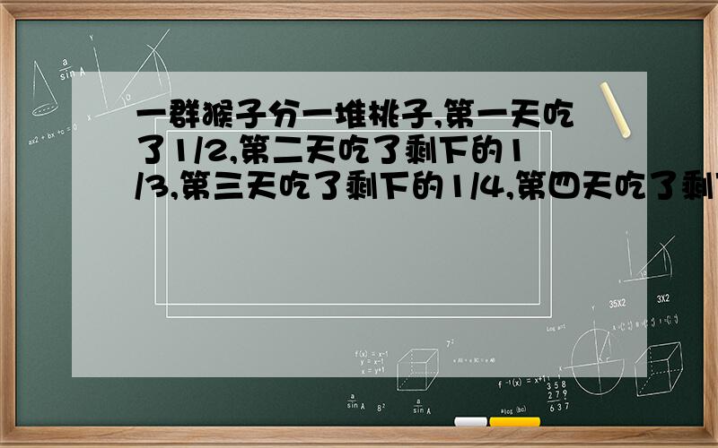 一群猴子分一堆桃子,第一天吃了1/2,第二天吃了剩下的1/3,第三天吃了剩下的1/4,第四天吃了剩下的1/5······,吃了10天后,还剩下11个桃子,原来有多少个桃子?回答的越快,正确的,分就越高.