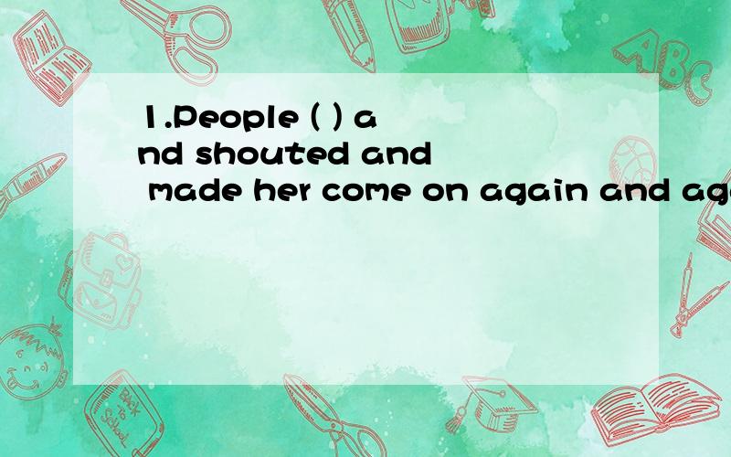 1.People ( ) and shouted and made her come on again and again.a、A.clappedb、 B.claimedc、 C.criedd、 D.tapped2.You may imagine their ( ) at finding the room empty.a、A.appreciationb、 B.astonishmentc、 C.calmd、 D.expression