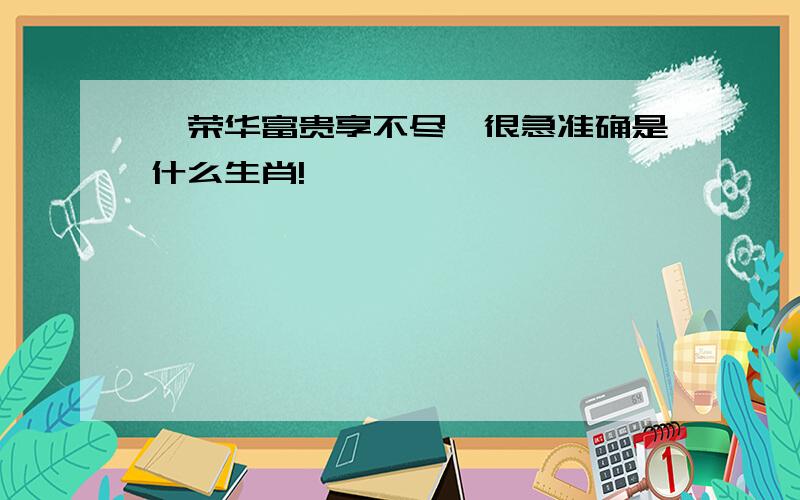 《荣华富贵享不尽》很急准确是什么生肖!