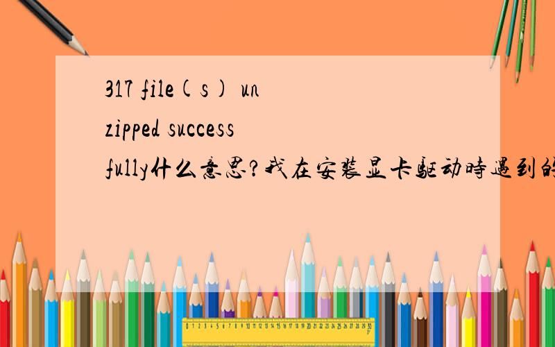 317 file(s) unzipped successfully什么意思?我在安装显卡驱动时遇到的‘‘这怎么解决?