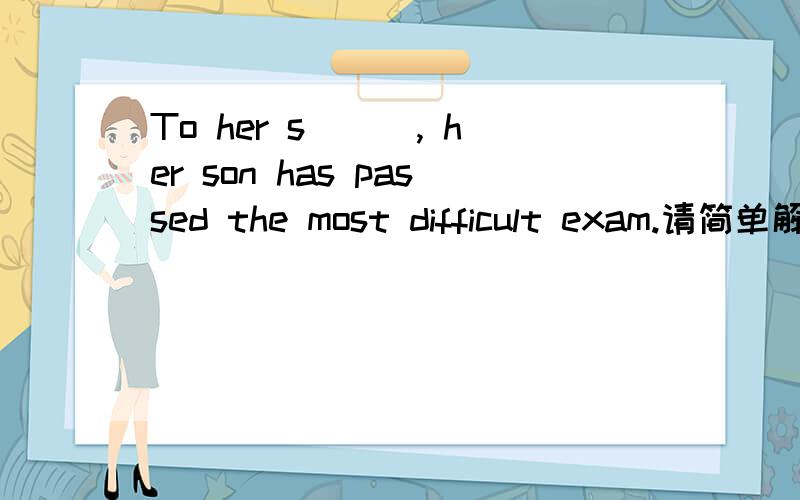 To her s___, her son has passed the most difficult exam.请简单解释原因,谢谢~