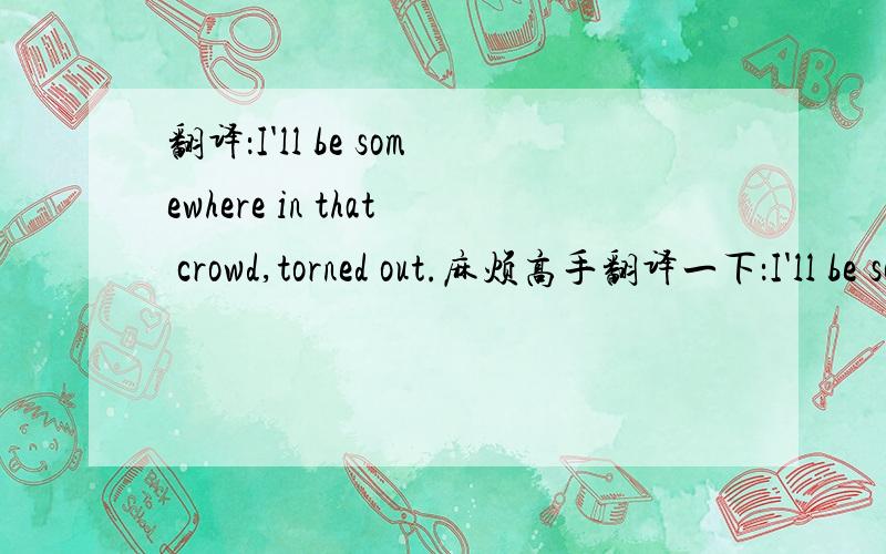 翻译：I'll be somewhere in that crowd,torned out.麻烦高手翻译一下：I'll be somewhere in that crowd,torned out.