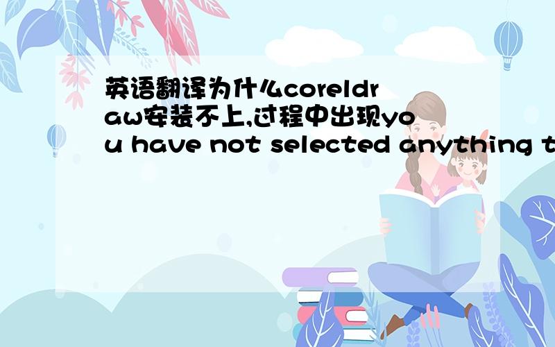 英语翻译为什么coreldraw安装不上,过程中出现you have not selected anything to install,Please go back and select one or more items before continuing,这几句是翻译成中文是什么意思呀?