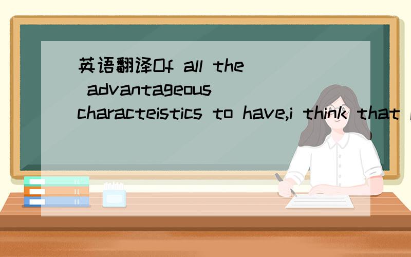 英语翻译Of all the advantageous characteistics to have,i think that persvrance plays the greatst role in one's success .Other characteristics,such as intelligence,confidence,and honesty,are no doubt important,but they do not necessarily guarantee