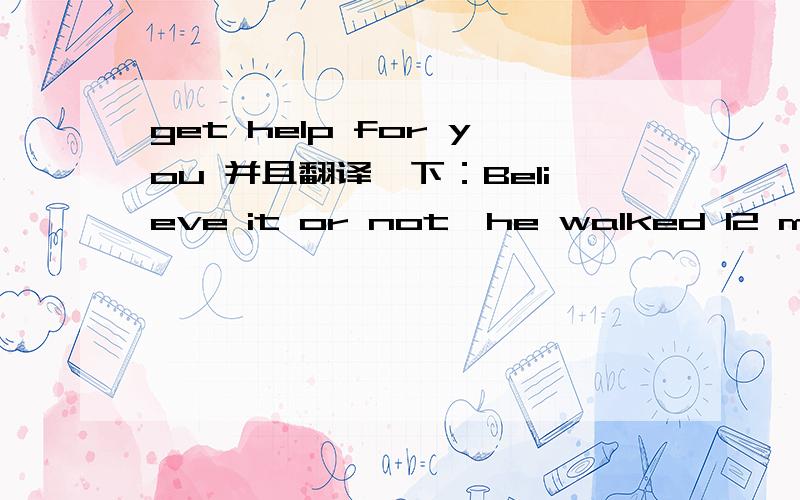 get help for you 并且翻译一下：Believe it or not,he walked 12 miles to get help for you.还有get sth for sb