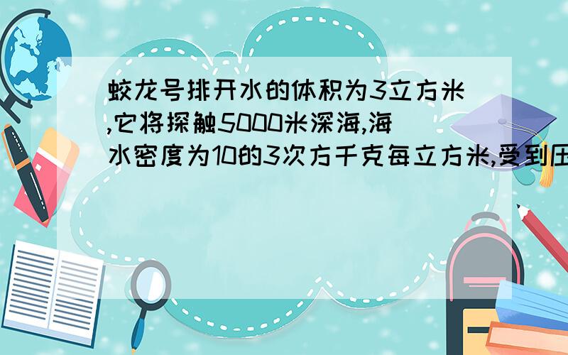 蛟龙号排开水的体积为3立方米,它将探触5000米深海,海水密度为10的3次方千克每立方米,受到压强是多少