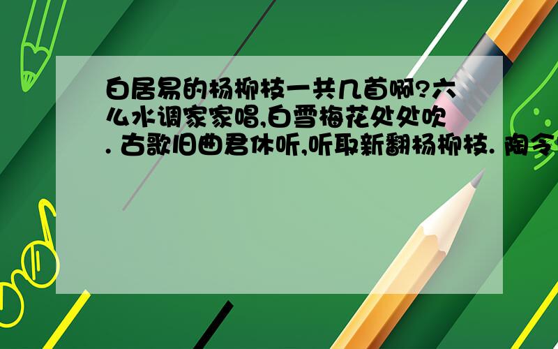 白居易的杨柳枝一共几首啊?六么水调家家唱,白雪梅花处处吹. 古歌旧曲君休听,听取新翻杨柳枝. 陶令门前四五树,亚夫营里百千条. 何似东都正二月,黄金枝映洛阳桥? 依依袅袅复青青,句引春