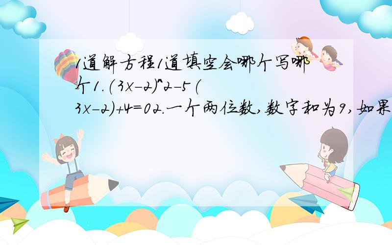 1道解方程1道填空会哪个写哪个1.(3x-2)^2-5(3x-2)+4=02.一个两位数,数字和为9,如果个位数字是a,那么这两位数是_____把这两位数的个位与十位数对调组成新数,这个数与原来的数的差_________