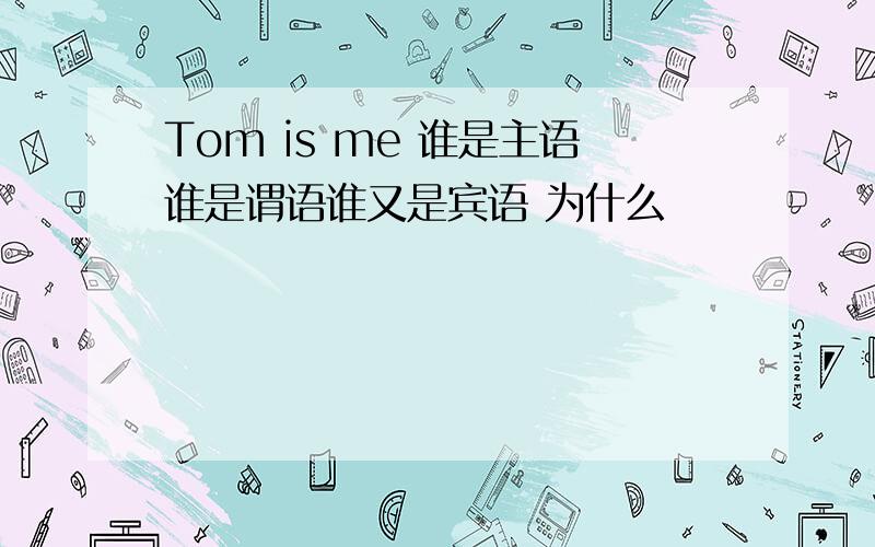 Tom is me 谁是主语谁是谓语谁又是宾语 为什么