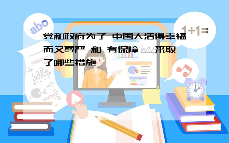 党和政府为了 中国人活得幸福而又尊严 和 有保障 ,采取了哪些措施