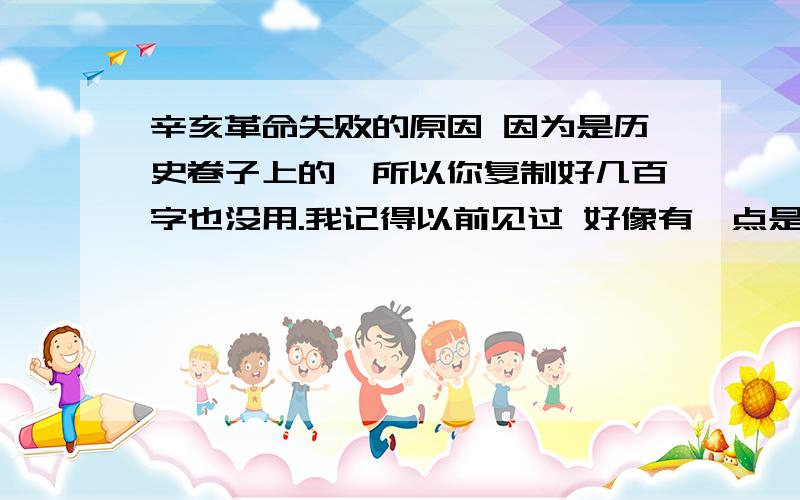 辛亥革命失败的原因 因为是历史卷子上的,所以你复制好几百字也没用.我记得以前见过 好像有一点是 没有广泛发动群众.