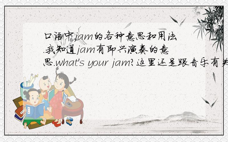 口语中jam的各种意思和用法.我知道jam有即兴演奏的意思.what's your jam?这里还是跟音乐有关,