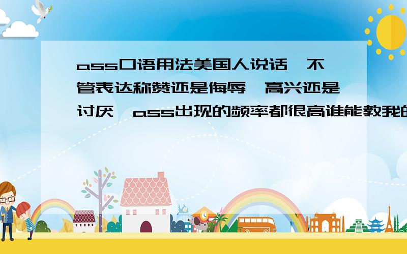 ass口语用法美国人说话,不管表达称赞还是侮辱,高兴还是讨厌,ass出现的频率都很高谁能教我的关于ASS的用法,