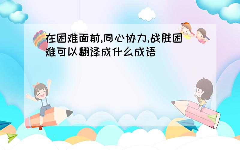 在困难面前,同心协力,战胜困难可以翻译成什么成语