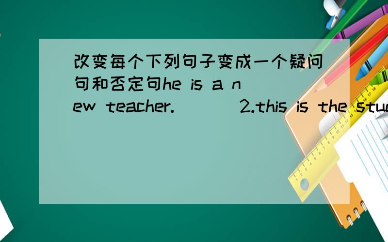 改变每个下列句子变成一个疑问句和否定句he is a new teacher.       2.this is the students'dormitory         3.they are your classmates.   4.there is a teacher in our classroom.        5.your teacher is in the computer lab.