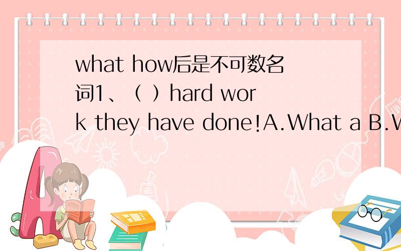 what how后是不可数名词1、（ ）hard work they have done!A.What a B.What C.How a D.How 为何选B?（是不是不可以用how来表达?如果可以,怎么表达?如果不可以,为什么?）2、特别是what、 how后是不可数名词时,怎