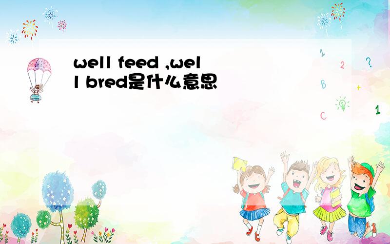 well feed ,well bred是什么意思