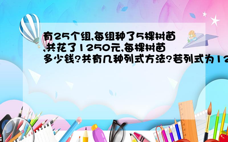 有25个组,每组种了5棵树苗,共花了1250元,每棵树苗多少钱?共有几种列式方法?若列式为1250/5/25行吗?