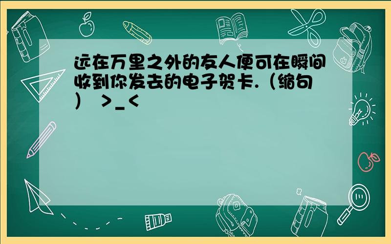 远在万里之外的友人便可在瞬间收到你发去的电子贺卡.（缩句） ＞_＜