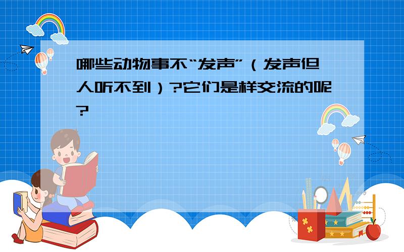 哪些动物事不“发声”（发声但人听不到）?它们是样交流的呢?