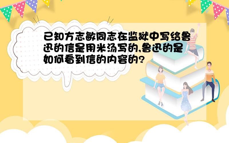 已知方志敏同志在监狱中写给鲁迅的信是用米汤写的,鲁迅的是如何看到信的内容的?