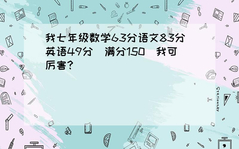 我七年级数学63分语文83分英语49分(满分150)我可厉害?