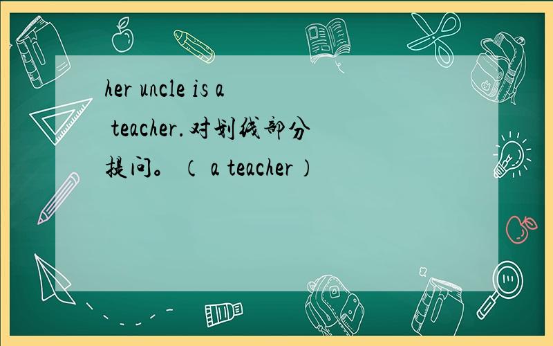 her uncle is a teacher.对划线部分提问。（ a teacher）