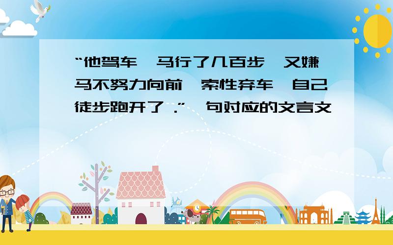 “他驾车驭马行了几百步,又嫌马不努力向前,索性弃车,自己徒步跑开了 .”一句对应的文言文