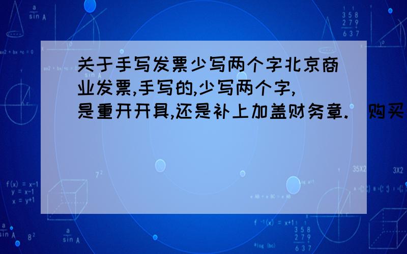 关于手写发票少写两个字北京商业发票,手写的,少写两个字,是重开开具,还是补上加盖财务章.（购买固定资产的）,