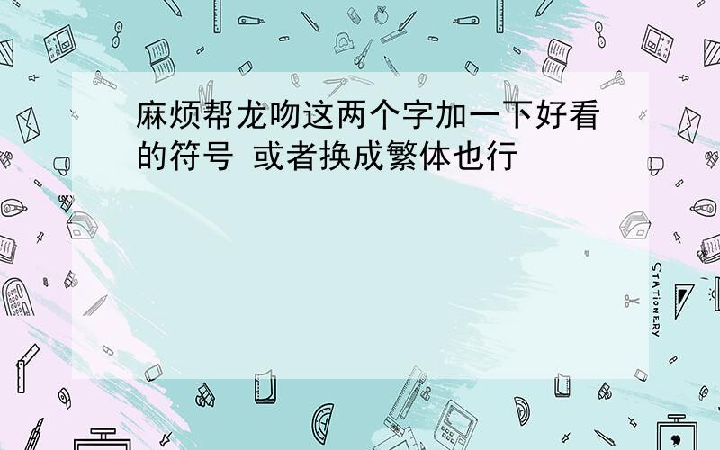 麻烦帮龙吻这两个字加一下好看的符号 或者换成繁体也行