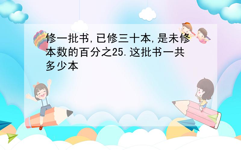 修一批书,已修三十本,是未修本数的百分之25.这批书一共多少本