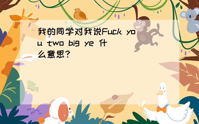 我的同学对我说Fuck you two big ye 什么意思?