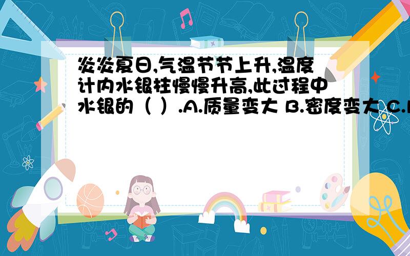 炎炎夏日,气温节节上升,温度计内水银柱慢慢升高,此过程中水银的（ ）.A.质量变大 B.密度变大 C.内能炎炎夏日,气温节节上升,温度计内水银柱慢慢升高,此过程中水银的（ ）.A.质量变大 B.密