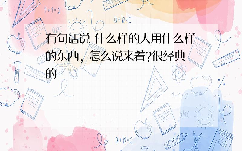 有句话说 什么样的人用什么样的东西, 怎么说来着?很经典的