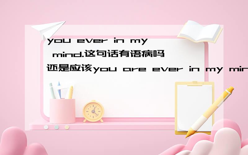 you ever in my mind.这句话有语病吗,还是应该you are ever in my mind.买了个十字绣,上面的英文写的是：you never in my mind.we are always together.我觉得never是用错了,想改成如题,