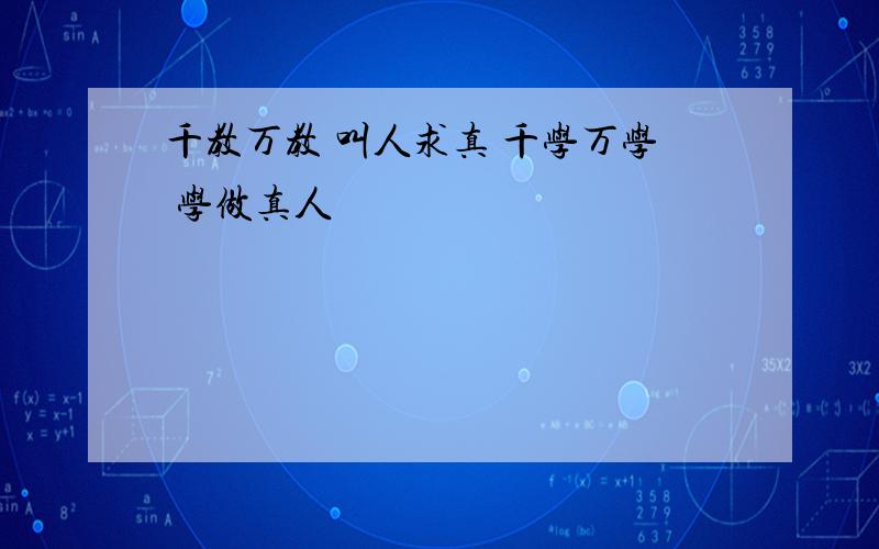 千教万教 叫人求真 千学万学 学做真人