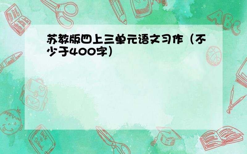 苏教版四上三单元语文习作（不少于400字）