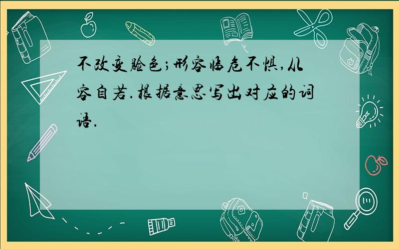 不改变脸色；形容临危不惧,从容自若.根据意思写出对应的词语.