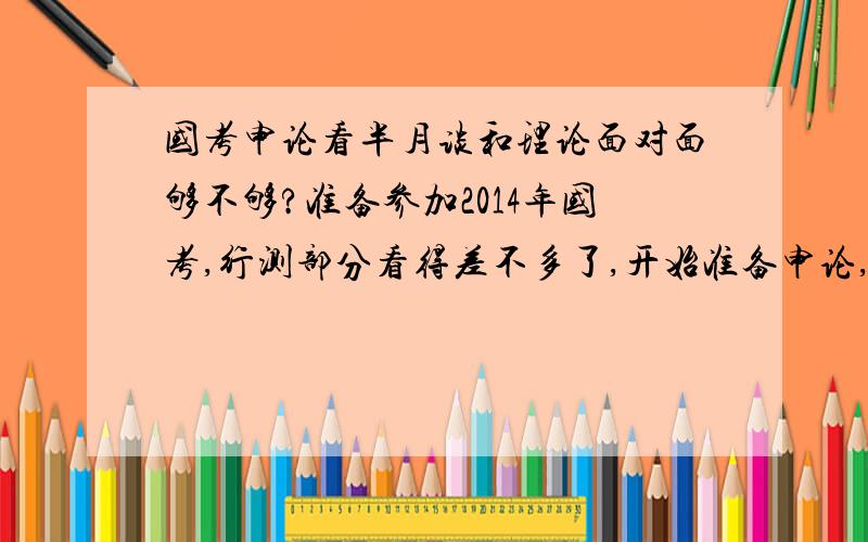 国考申论看半月谈和理论面对面够不够?准备参加2014年国考,行测部分看得差不多了,开始准备申论,申论完全一头雾水,不知道怎么复习.在大家论坛上看说申论复习需要看《半月谈》《理论热点