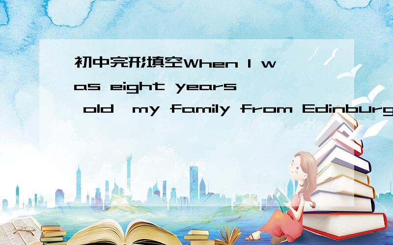 初中完形填空When I was eight years old,my family from Edinburgh to整篇答案 London because Father started a new job there.It was hundreds of miles away from……