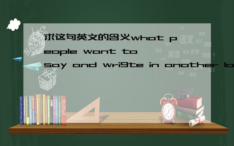 求这句英文的含义what people want to say and wri9te in another language is probably very similar to wyhat they want to say and write in their own,what they listen to and read cannot be a formula.