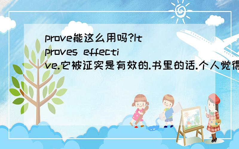 prove能这么用吗?It proves effective.它被证实是有效的.书里的话.个人觉得不对,如果prove有这种用法,