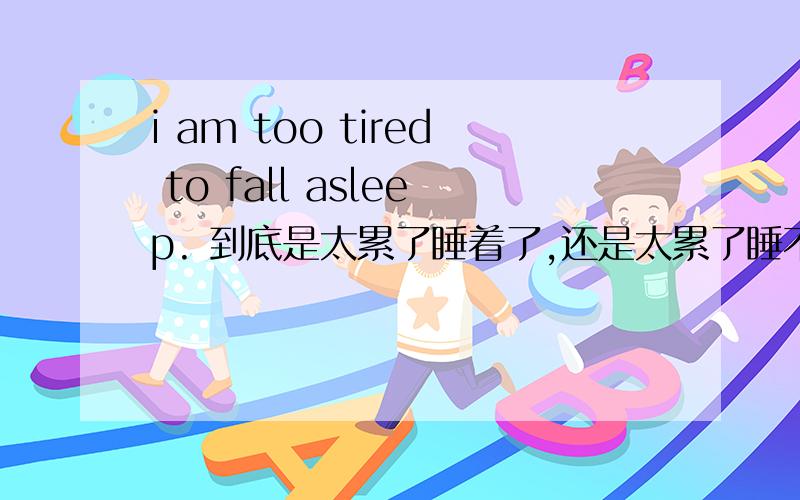 i am too tired to fall asleep. 到底是太累了睡着了,还是太累了睡不着.