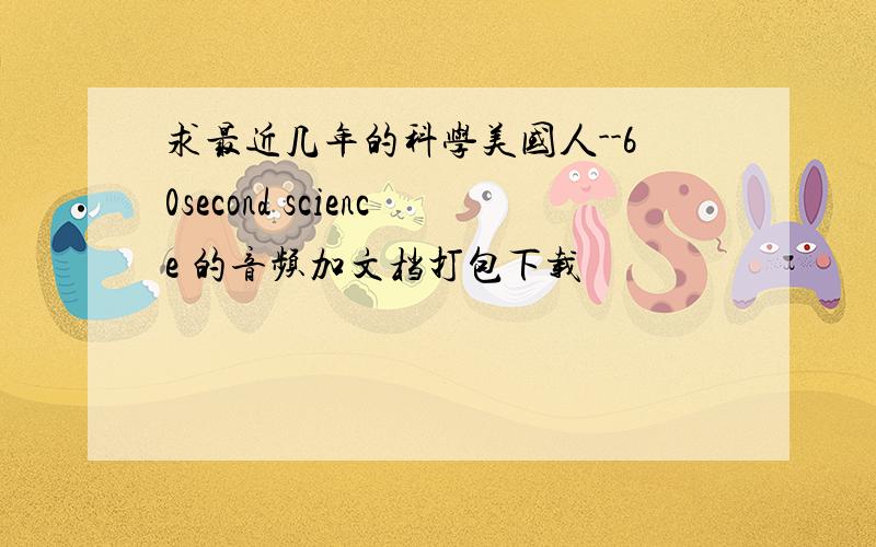 求最近几年的科学美国人--60second science 的音频加文档打包下载