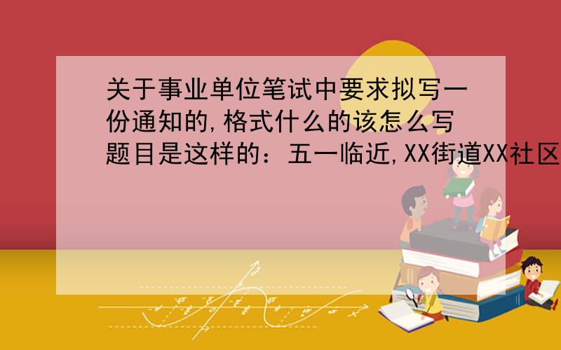 关于事业单位笔试中要求拟写一份通知的,格式什么的该怎么写题目是这样的：五一临近,XX街道XX社区准备组织社区退休人员开展一次旅游活动,请拟写活动通知一份（时间、地点、形式等自定