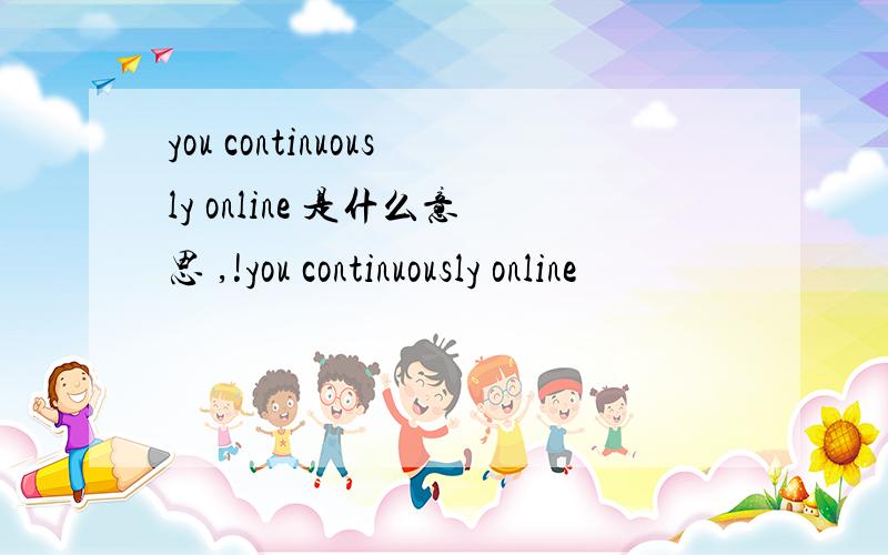 you continuously online 是什么意思 ,!you continuously online